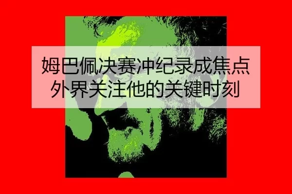 姆巴佩决赛冲纪录成焦点 外界关注他的关键时刻